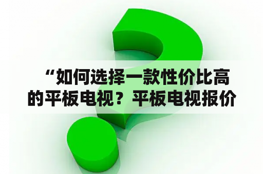  “如何选择一款性价比高的平板电视？平板电视报价及平板电视大全推荐！”