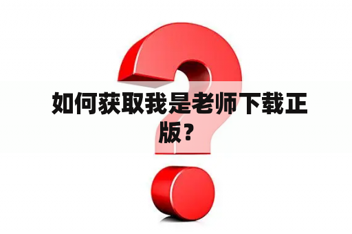  如何获取我是老师下载正版？