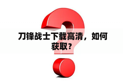  刀锋战士下载高清，如何获取？