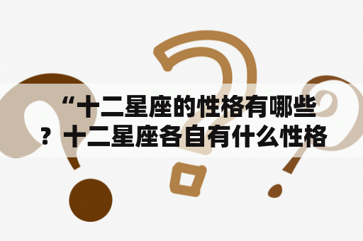  “十二星座的性格有哪些？十二星座各自有什么性格特点？”