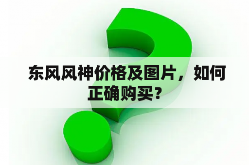  东风风神价格及图片，如何正确购买？