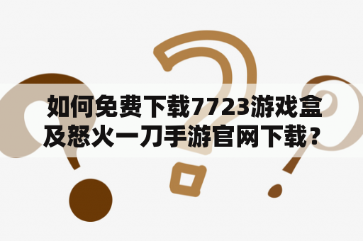  如何免费下载7723游戏盒及怒火一刀手游官网下载？