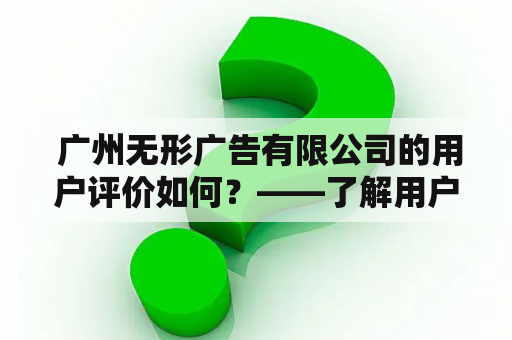  广州无形广告有限公司的用户评价如何？——了解用户真实感受