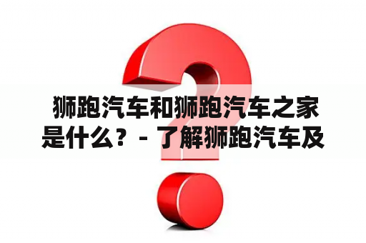  狮跑汽车和狮跑汽车之家是什么？- 了解狮跑汽车及其官方社区