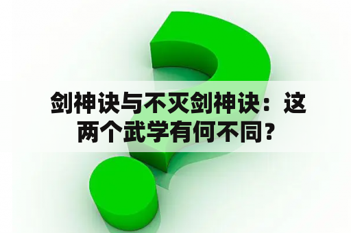  剑神诀与不灭剑神诀：这两个武学有何不同？