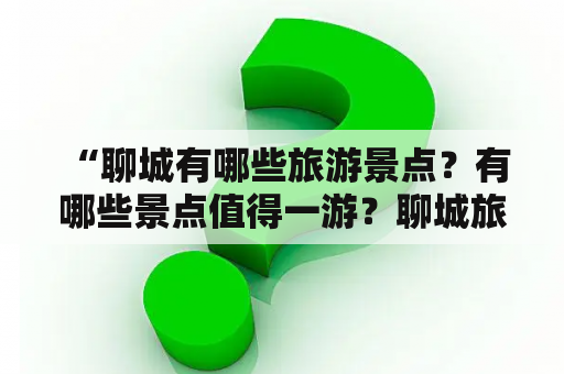  “聊城有哪些旅游景点？有哪些景点值得一游？聊城旅游景点大全及排名在哪里？”这是许多人来到聊城时经常会想知道的问题。下面就为大家介绍一些聊城旅游景点大全及排名，让你深入认识这座充满历史文化底蕴的城市。