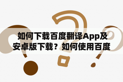  如何下载百度翻译App及安卓版下载？如何使用百度翻译App？百度翻译App的功能有哪些？