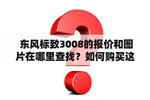  东风标致3008的报价和图片在哪里查找？如何购买这款车型？介绍一下这款车型的特点和优势！