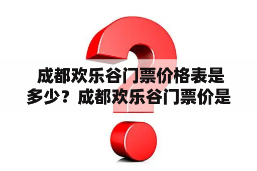  成都欢乐谷门票价格表是多少？成都欢乐谷门票价是多少？如果您正在计划前往成都欢乐谷旅游，这些问题可能是最常见的问题。在这里，我们将为您提供成都欢乐谷门票价格表和门票价目信息。