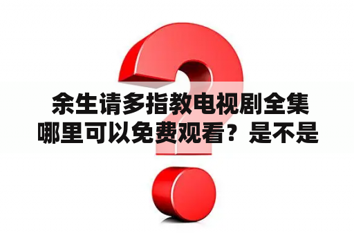  余生请多指教电视剧全集哪里可以免费观看？是不是所有平台都需要付费订阅？