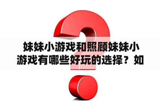  妹妹小游戏和照顾妹妹小游戏有哪些好玩的选择？如何在游戏中照顾好你的妹妹？