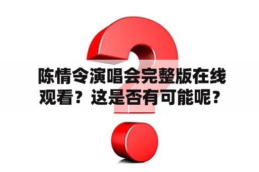  陈情令演唱会完整版在线观看？这是否有可能呢？