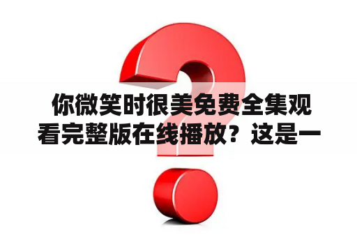  你微笑时很美免费全集观看完整版在线播放？这是一个难题，但不用担心，下面将为您详细介绍解决方案！