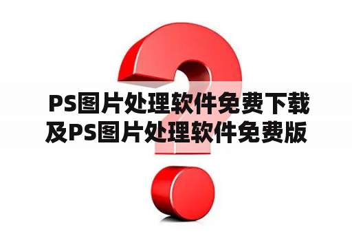  PS图片处理软件免费下载及PS图片处理软件免费版有哪些可靠资源？