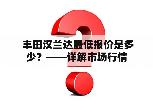  丰田汉兰达最低报价是多少？——详解市场行情