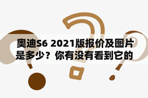  奥迪S6 2021版报价及图片是多少？你有没有看到它的最新款车型？