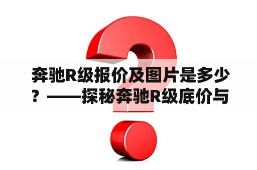  奔驰R级报价及图片是多少？——探秘奔驰R级底价与豪华配置