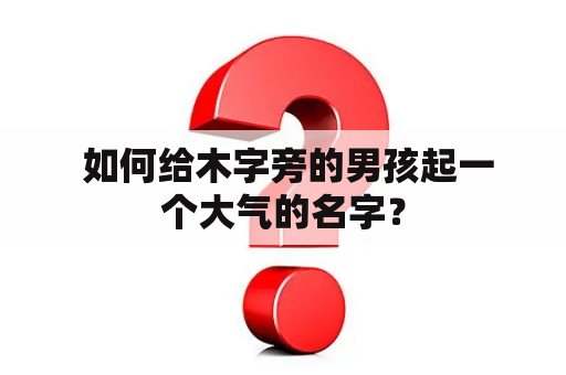  如何给木字旁的男孩起一个大气的名字？