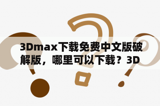  3Dmax下载免费中文版破解版，哪里可以下载？3Dmax免费中文破解版2020如何安装和使用？