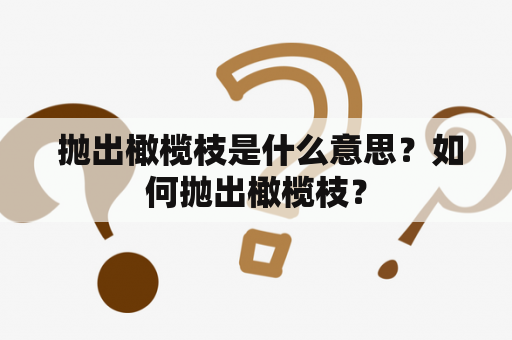  抛出橄榄枝是什么意思？如何抛出橄榄枝？