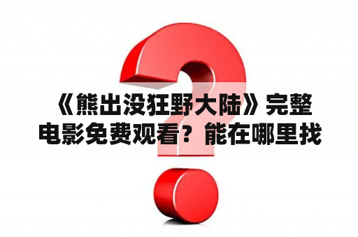  《熊出没狂野大陆》完整电影免费观看？能在哪里找到呢?