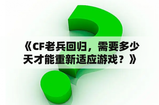  《CF老兵回归，需要多少天才能重新适应游戏？》