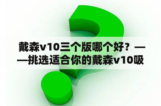  戴森v10三个版哪个好？——挑选适合你的戴森v10吸尘器