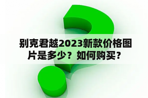  别克君越2023新款价格图片是多少？如何购买？