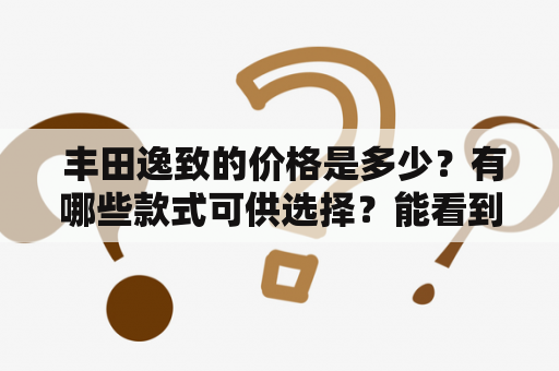  丰田逸致的价格是多少？有哪些款式可供选择？能看到丰田逸致的图片吗？