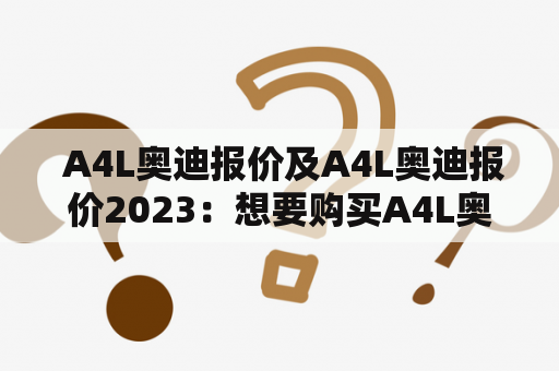  A4L奥迪报价及A4L奥迪报价2023：想要购买A4L奥迪车型的消费者需要了解哪些信息？