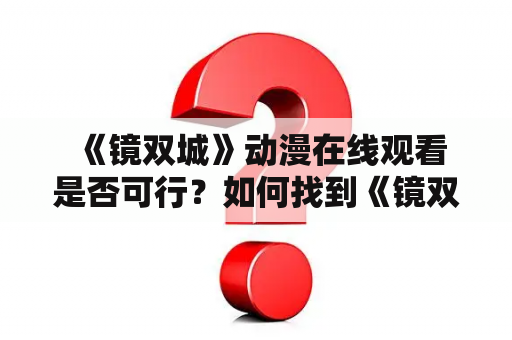  《镜双城》动漫在线观看是否可行？如何找到《镜双城》在线观看完整版免费资源？-- 小美查询了很多资料，想要在家里轻松看到《镜双城》这部热门动漫。她知道这部动漫讲述了一位年轻的探险家跨越时空，探索神秘的镜双城。然而，小美不知道如何在网上找到这部动漫的在线观看资源。