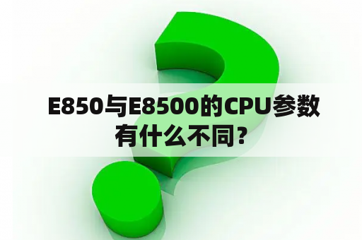  E850与E8500的CPU参数有什么不同？