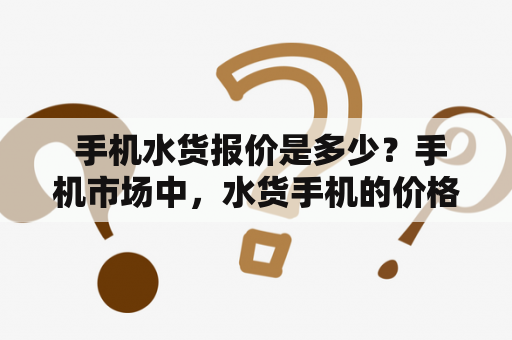 手机水货报价是多少？手机市场中，水货手机的价格相对比较低，因此成为了很多人的选择。现在，手机水货报价是多少呢？下面来详细介绍一下。