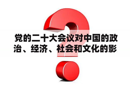  党的二十大会议对中国的政治、经济、社会和文化的影响是什么？