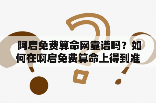  阿启免费算命网靠谱吗？如何在啊启免费算命上得到准确的预测？