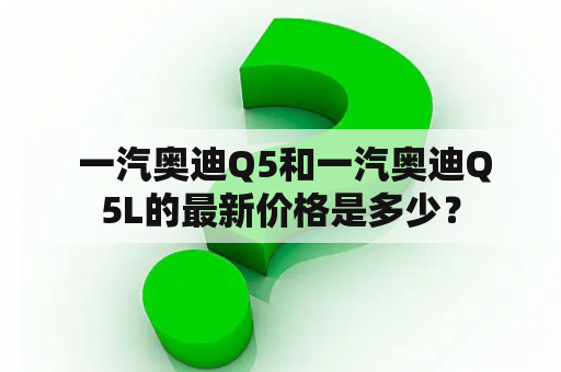  一汽奥迪Q5和一汽奥迪Q5L的最新价格是多少？