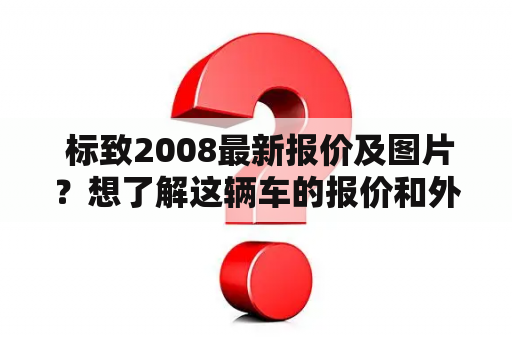  标致2008最新报价及图片？想了解这辆车的报价和外观吗？