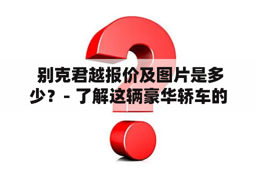  别克君越报价及图片是多少？- 了解这辆豪华轿车的价格和外观！