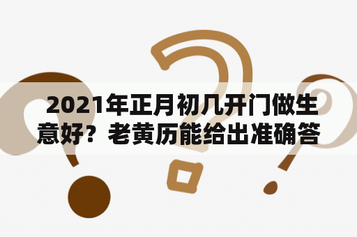  2021年正月初几开门做生意好？老黄历能给出准确答案吗？