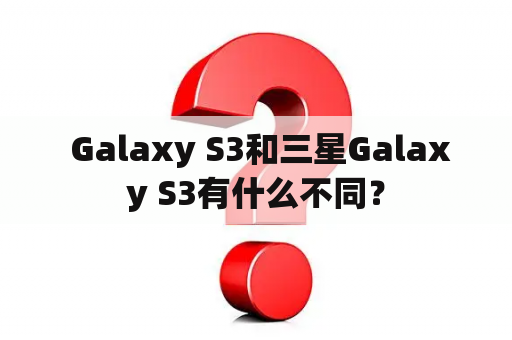  Galaxy S3和三星Galaxy S3有什么不同？