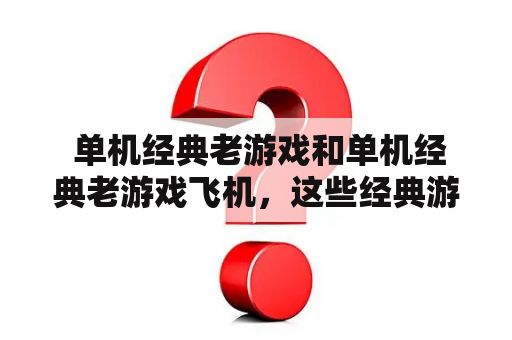  单机经典老游戏和单机经典老游戏飞机，这些经典游戏还有多少人在玩呢？