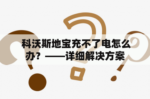  科沃斯地宝充不了电怎么办？——详细解决方案