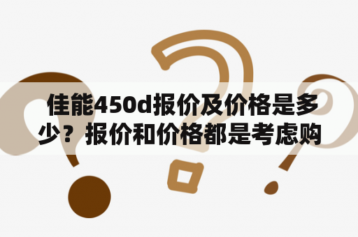  佳能450d报价及价格是多少？报价和价格都是考虑购买佳能450d相机需要考虑到的关键词。在选择相机的时候，价格是购买者最为关心的问题之一。