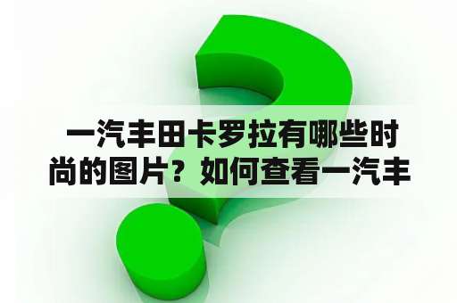  一汽丰田卡罗拉有哪些时尚的图片？如何查看一汽丰田卡罗拉图片大全？