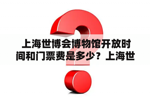  上海世博会博物馆开放时间和门票费是多少？上海世博会博物馆，开放时间，门票费