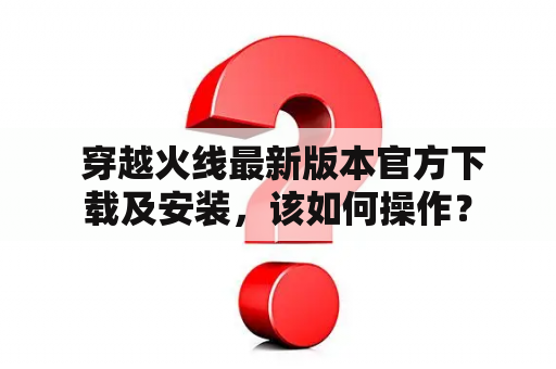  穿越火线最新版本官方下载及安装，该如何操作？