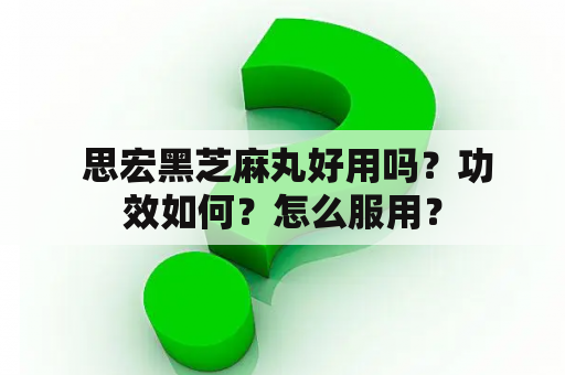  思宏黑芝麻丸好用吗？功效如何？怎么服用？