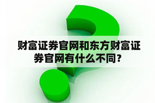  财富证券官网和东方财富证券官网有什么不同？