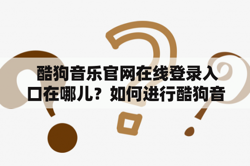  酷狗音乐官网在线登录入口在哪儿？如何进行酷狗音乐官网在线登录？