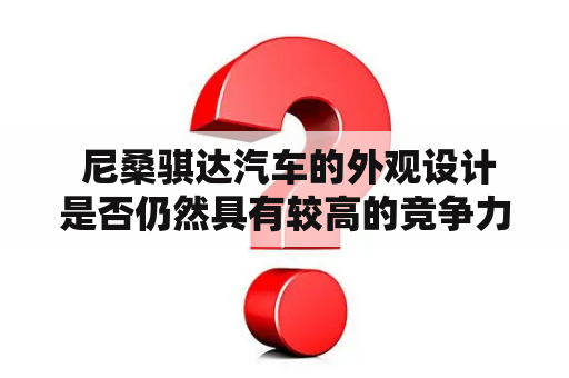  尼桑骐达汽车的外观设计是否仍然具有较高的竞争力？